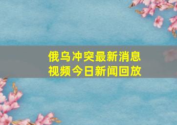 俄乌冲突最新消息视频今日新闻回放