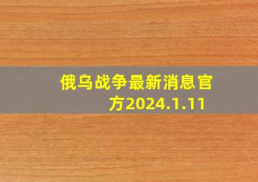 俄乌战争最新消息官方2024.1.11