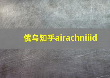 俄乌知乎airachniiid