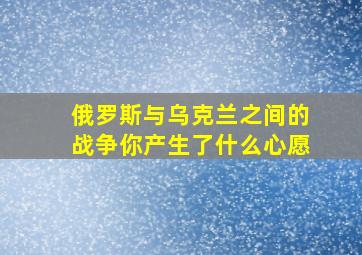 俄罗斯与乌克兰之间的战争你产生了什么心愿