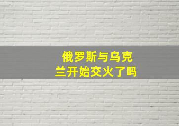 俄罗斯与乌克兰开始交火了吗