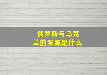 俄罗斯与乌克兰的渊源是什么