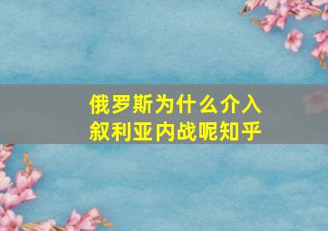 俄罗斯为什么介入叙利亚内战呢知乎