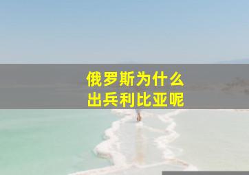 俄罗斯为什么出兵利比亚呢