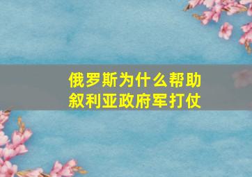 俄罗斯为什么帮助叙利亚政府军打仗