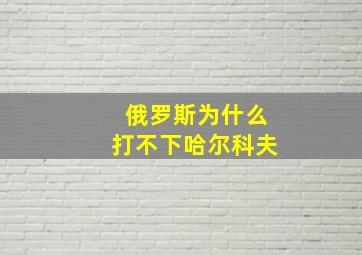 俄罗斯为什么打不下哈尔科夫