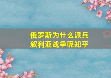 俄罗斯为什么派兵叙利亚战争呢知乎