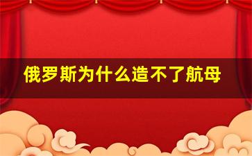 俄罗斯为什么造不了航母