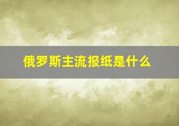 俄罗斯主流报纸是什么