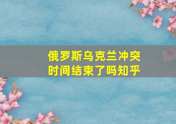 俄罗斯乌克兰冲突时间结束了吗知乎