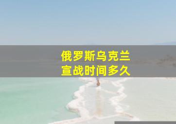 俄罗斯乌克兰宣战时间多久