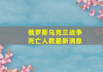 俄罗斯乌克兰战争死亡人数最新消息