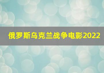 俄罗斯乌克兰战争电影2022