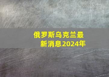 俄罗斯乌克兰最新消息2024年