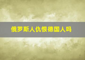 俄罗斯人仇恨德国人吗