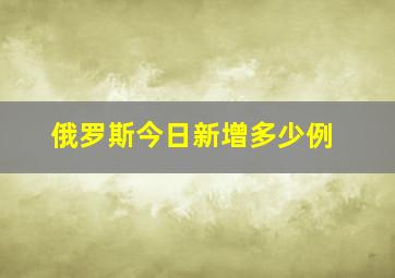 俄罗斯今日新增多少例