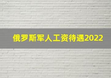 俄罗斯军人工资待遇2022