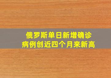 俄罗斯单日新增确诊病例创近四个月来新高