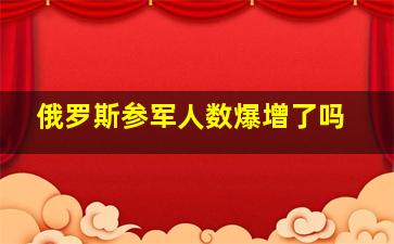 俄罗斯参军人数爆增了吗