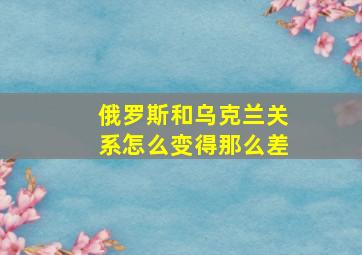 俄罗斯和乌克兰关系怎么变得那么差