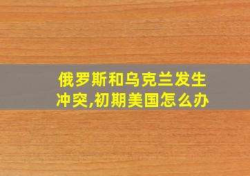 俄罗斯和乌克兰发生冲突,初期美国怎么办