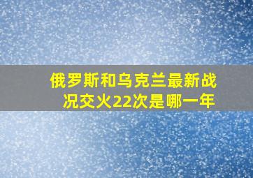 俄罗斯和乌克兰最新战况交火22次是哪一年