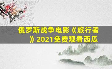 俄罗斯战争电影《旅行者》2021免费观看西瓜