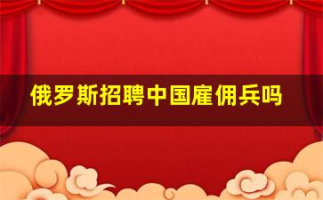 俄罗斯招聘中国雇佣兵吗