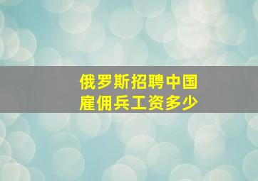 俄罗斯招聘中国雇佣兵工资多少