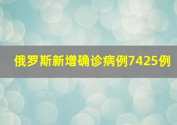 俄罗斯新增确诊病例7425例