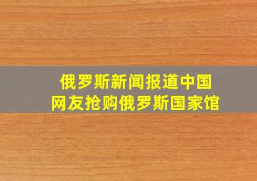 俄罗斯新闻报道中国网友抢购俄罗斯国家馆