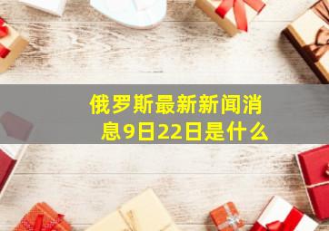 俄罗斯最新新闻消息9日22日是什么