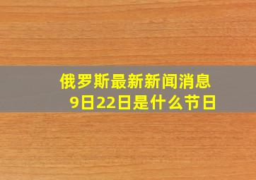 俄罗斯最新新闻消息9日22日是什么节日