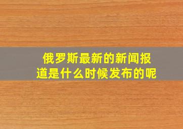 俄罗斯最新的新闻报道是什么时候发布的呢