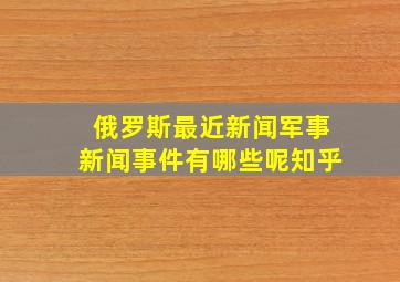 俄罗斯最近新闻军事新闻事件有哪些呢知乎