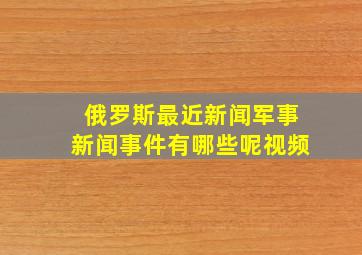 俄罗斯最近新闻军事新闻事件有哪些呢视频