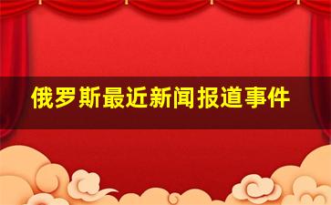 俄罗斯最近新闻报道事件