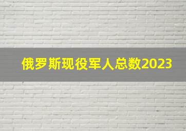 俄罗斯现役军人总数2023