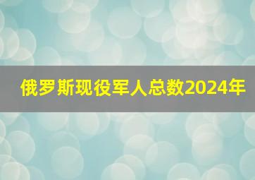 俄罗斯现役军人总数2024年