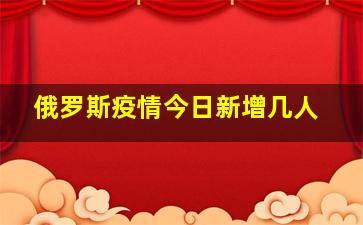 俄罗斯疫情今日新增几人