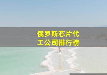 俄罗斯芯片代工公司排行榜