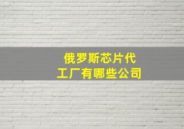 俄罗斯芯片代工厂有哪些公司