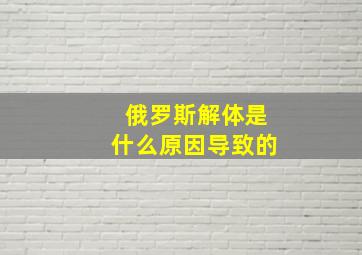 俄罗斯解体是什么原因导致的