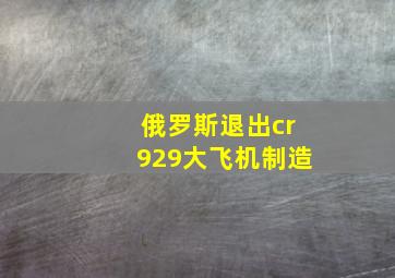 俄罗斯退出cr929大飞机制造