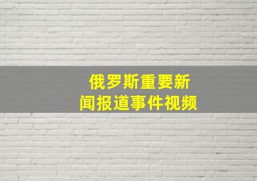 俄罗斯重要新闻报道事件视频