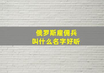 俄罗斯雇佣兵叫什么名字好听