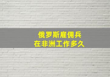 俄罗斯雇佣兵在非洲工作多久