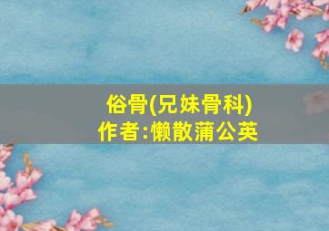 俗骨(兄妹骨科)作者:懒散蒲公英