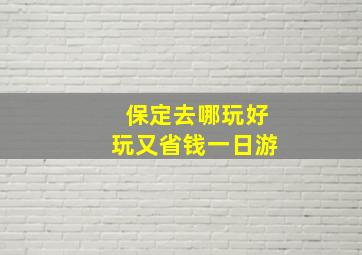 保定去哪玩好玩又省钱一日游