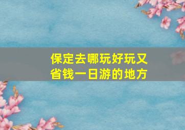 保定去哪玩好玩又省钱一日游的地方